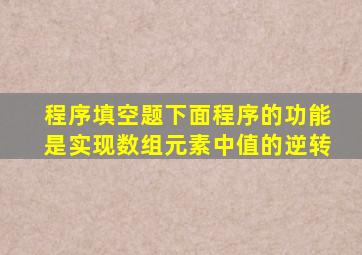 程序填空题下面程序的功能是实现数组元素中值的逆转