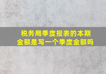 税务局季度报表的本期金额是写一个季度金额吗