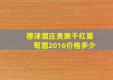 穆泽酒庄贵族干红葡萄酒2016价格多少