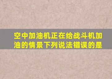 空中加油机正在给战斗机加油的情景下列说法错误的是