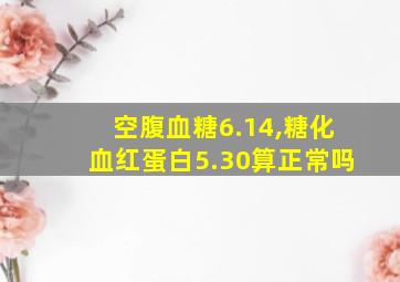 空腹血糖6.14,糖化血红蛋白5.30算正常吗