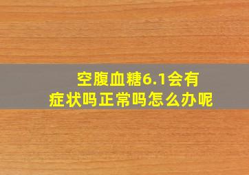 空腹血糖6.1会有症状吗正常吗怎么办呢