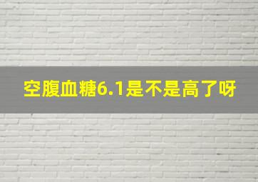 空腹血糖6.1是不是高了呀