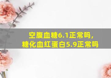 空腹血糖6.1正常吗,糖化血红蛋白5.9正常吗