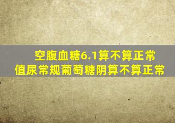 空腹血糖6.1算不算正常值尿常规葡萄糖阴算不算正常