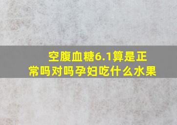 空腹血糖6.1算是正常吗对吗孕妇吃什么水果