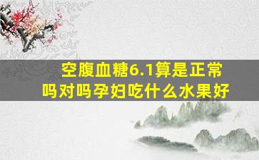 空腹血糖6.1算是正常吗对吗孕妇吃什么水果好