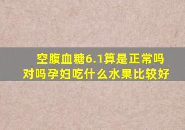 空腹血糖6.1算是正常吗对吗孕妇吃什么水果比较好