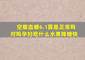 空腹血糖6.1算是正常吗对吗孕妇吃什么水果降糖快