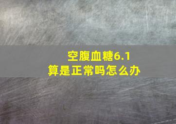 空腹血糖6.1算是正常吗怎么办