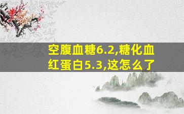 空腹血糖6.2,糖化血红蛋白5.3,这怎么了