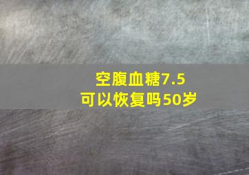 空腹血糖7.5可以恢复吗50岁