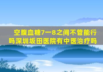 空腹血糖7一8之间不管能行吗深圳坂田医院有中医治疗吗