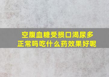 空腹血糖受损口渴尿多正常吗吃什么药效果好呢