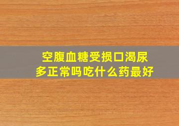 空腹血糖受损口渴尿多正常吗吃什么药最好