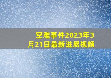 空难事件2023年3月21日最新进展视频