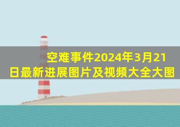 空难事件2024年3月21日最新进展图片及视频大全大图