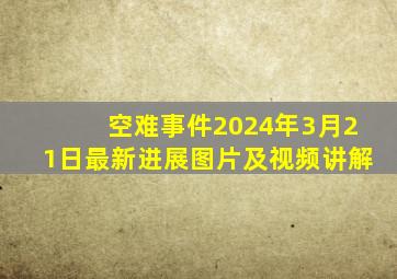 空难事件2024年3月21日最新进展图片及视频讲解