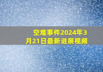 空难事件2024年3月21日最新进展视频