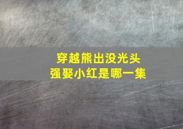 穿越熊出没光头强娶小红是哪一集