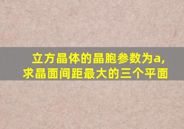 立方晶体的晶胞参数为a,求晶面间距最大的三个平面