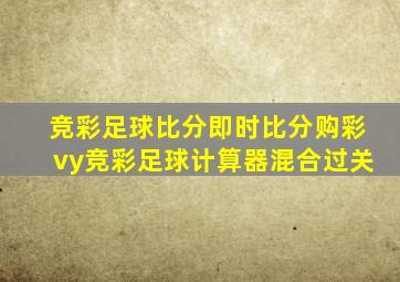 竞彩足球比分即时比分购彩vy竞彩足球计算器混合过关