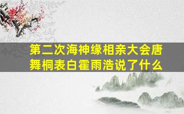 第二次海神缘相亲大会唐舞桐表白霍雨浩说了什么