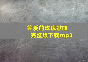 等爱的玫瑰歌曲完整版下载mp3