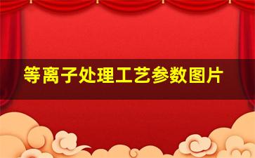 等离子处理工艺参数图片