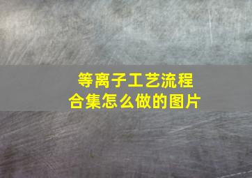 等离子工艺流程合集怎么做的图片