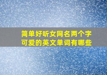 简单好听女网名两个字可爱的英文单词有哪些