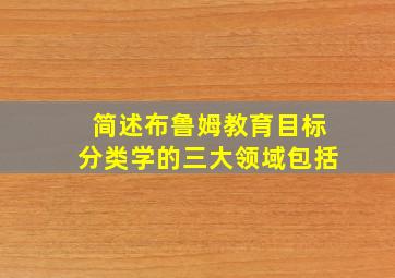 简述布鲁姆教育目标分类学的三大领域包括