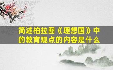 简述柏拉图《理想国》中的教育观点的内容是什么