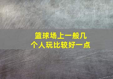 篮球场上一般几个人玩比较好一点