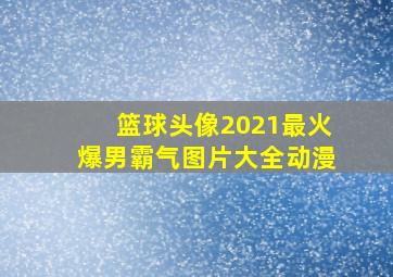 篮球头像2021最火爆男霸气图片大全动漫