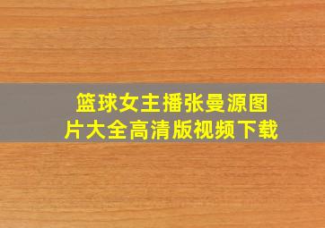 篮球女主播张曼源图片大全高清版视频下载