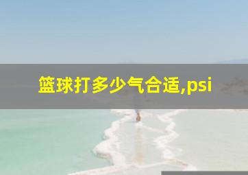 篮球打多少气合适,psi