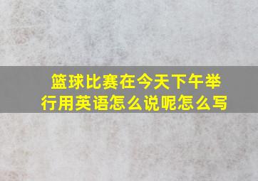 篮球比赛在今天下午举行用英语怎么说呢怎么写