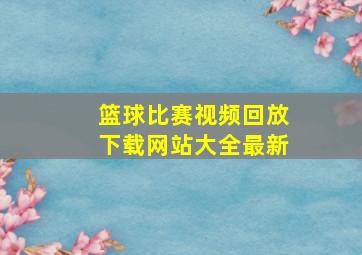 篮球比赛视频回放下载网站大全最新