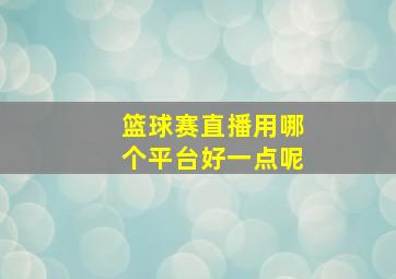 篮球赛直播用哪个平台好一点呢