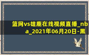 篮网vs雄鹿在线视频直播_nba_2021年06月20日-黑白直播