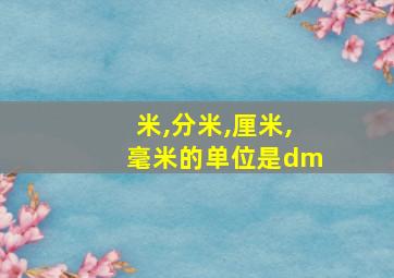 米,分米,厘米,毫米的单位是dm