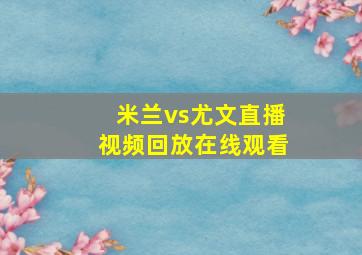 米兰vs尤文直播视频回放在线观看