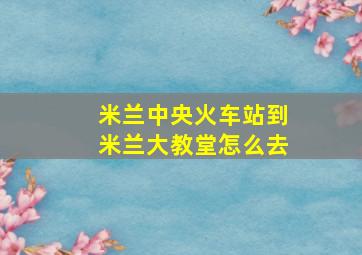 米兰中央火车站到米兰大教堂怎么去