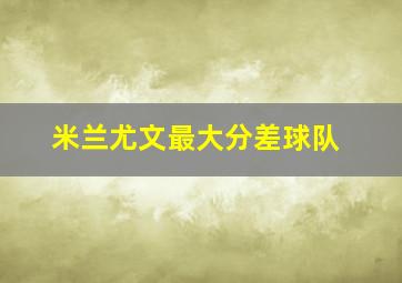 米兰尤文最大分差球队