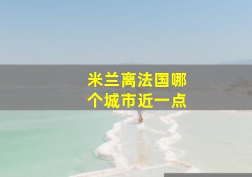 米兰离法国哪个城市近一点