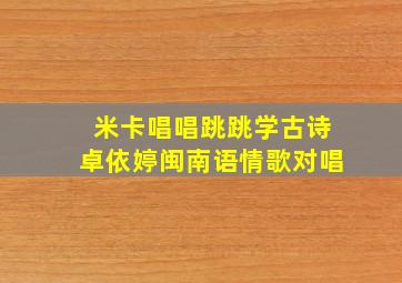 米卡唱唱跳跳学古诗卓依婷闽南语情歌对唱