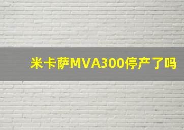 米卡萨MVA300停产了吗