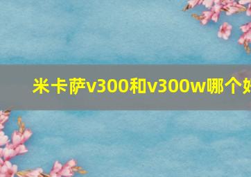 米卡萨v300和v300w哪个好