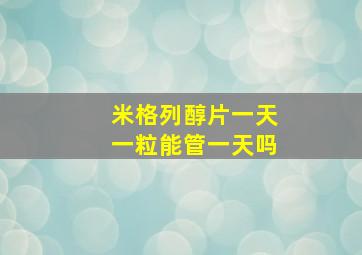 米格列醇片一天一粒能管一天吗